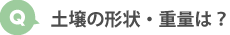 土壌の形状・重量は？