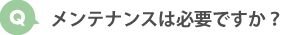 メンテナンスは必要ですか？